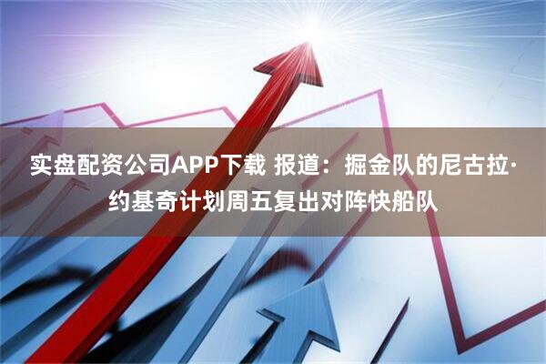 实盘配资公司APP下载 报道：掘金队的尼古拉·约基奇计划周五复出对阵快船队