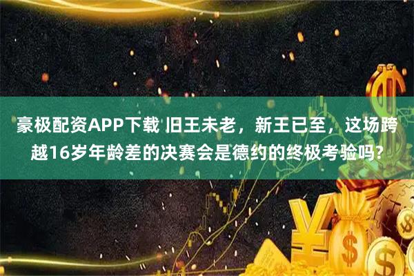 豪极配资APP下载 旧王未老，新王已至，这场跨越16岁年龄差的决赛会是德约的终极考验吗?