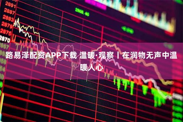 路易泽配资APP下载 温暖·观察丨在润物无声中温暖人心