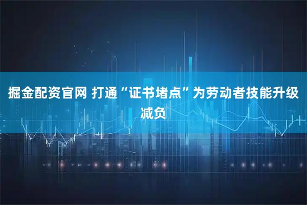 掘金配资官网 打通“证书堵点”为劳动者技能升级减负