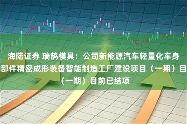 海陆证券 瑞鹄模具：公司新能源汽车轻量化车身及关键零部件精密成形装备智能制造工厂建设项目（一期）目前已结项