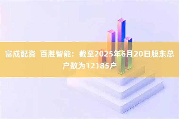 富成配资  百胜智能：截至2025年6月20日股东总户数为12185户