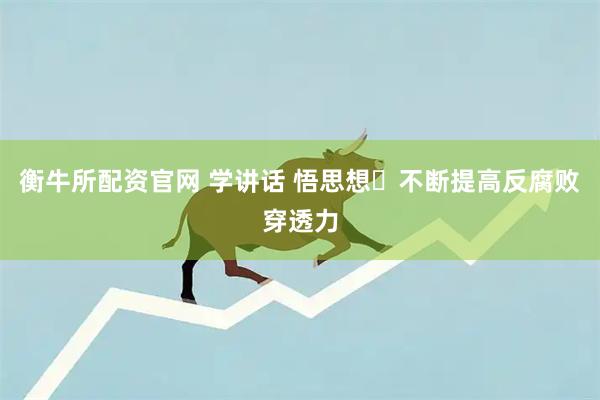 衡牛所配资官网 学讲话 悟思想⑭不断提高反腐败穿透力