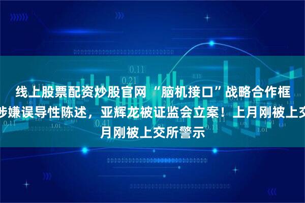 线上股票配资炒股官网 “脑机接口”战略合作框架协议涉嫌误导性陈述，亚辉龙被证监会立案！上月刚被上交所警示