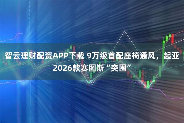 智云理财配资APP下载 9万级首配座椅通风，起亚2026款赛图斯“突围”