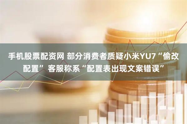 手机股票配资网 部分消费者质疑小米YU7“偷改配置” 客服称系“配置表出现文案错误”