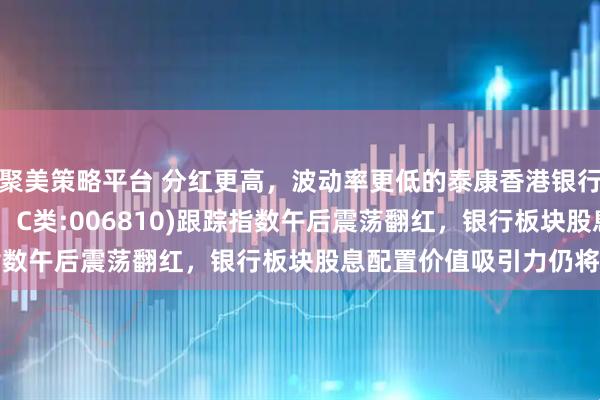 聚美策略平台 分红更高,波动率更低的泰康香港银行指数(A类:006809;C类:006810)跟踪指数午后震荡翻红,银行板块股息配置价值吸引力仍将持续