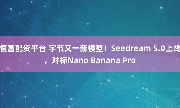 恒富配资平台 字节又一新模型！Seedream 5.0上线，对标Nano Banana Pro