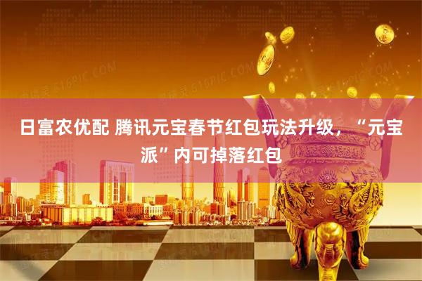 日富农优配 腾讯元宝春节红包玩法升级，“元宝派”内可掉落红包