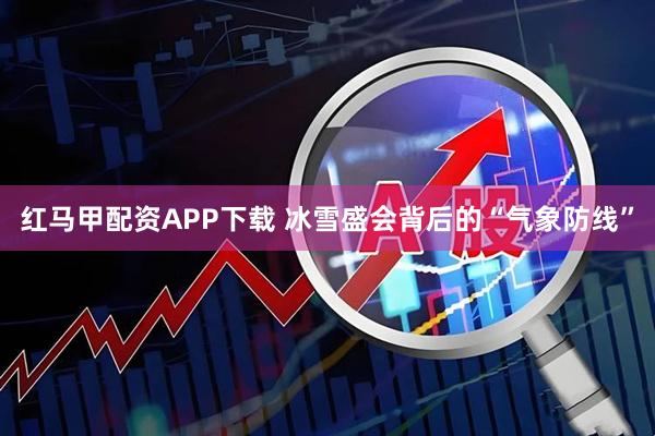 红马甲配资APP下载 冰雪盛会背后的“气象防线”