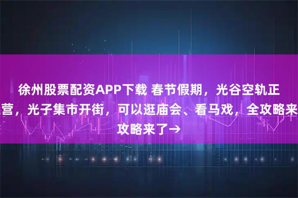 徐州股票配资APP下载 春节假期,光谷空轨正常运营,光子集市开街,可以逛庙会、看马戏,全攻略来了→