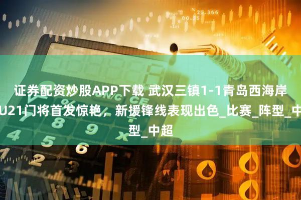 证券配资炒股APP下载 武汉三镇1-1青岛西海岸：U21门将首发惊艳，新援锋线表现出色_比赛_阵型_中超