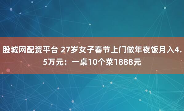股城网配资平台 27岁女子春节上门做年夜饭月入4.5万元：一桌10个菜1888元