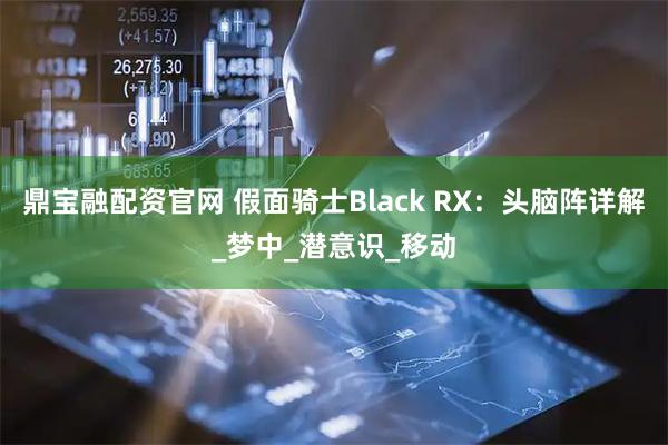 鼎宝融配资官网 假面骑士Black RX：头脑阵详解_梦中_潜意识_移动