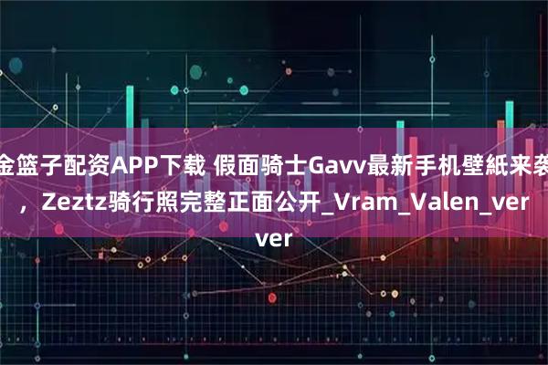 金篮子配资APP下载 假面骑士Gavv最新手机壁紙来袭，Zeztz骑行照完整正面公开_Vram_Valen_ver