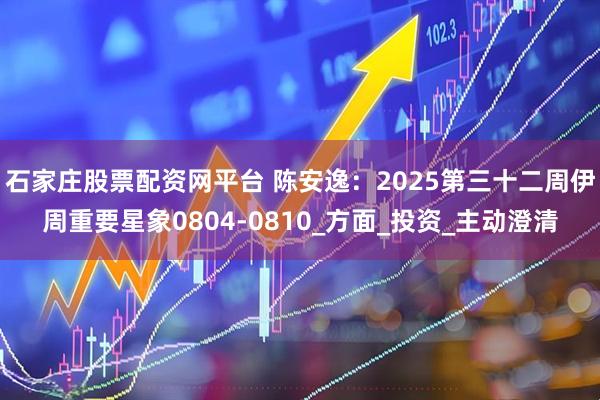石家庄股票配资网平台 陈安逸：2025第三十二周伊周重要星象0804-0810_方面_投资_主动澄清