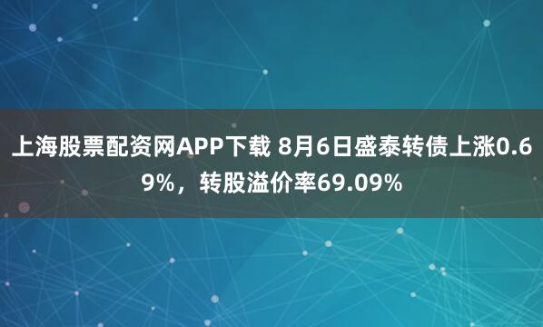 上海股票配资网APP下载 8月6日盛泰转债上涨0.69%，转股溢价率69.09%