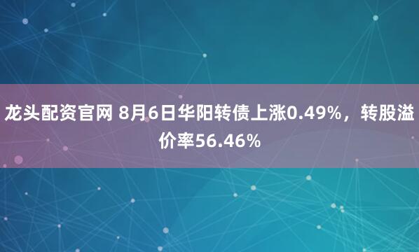 龙头配资官网 8月6日华阳转债上涨0.49%，转股溢价率56.46%