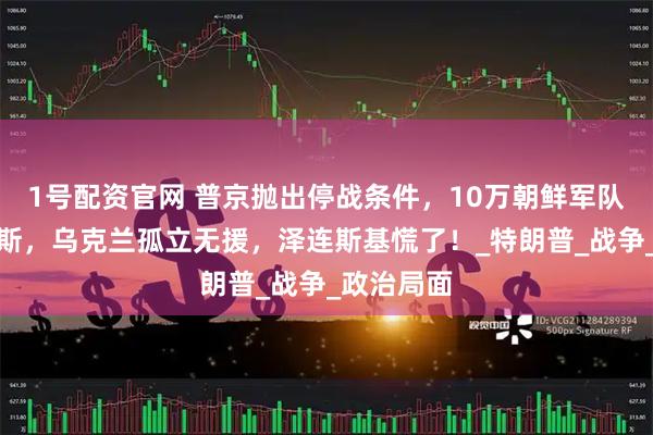 1号配资官网 普京抛出停战条件，10万朝鲜军队驰援俄罗斯，乌克兰孤立无援，泽连斯基慌了！_特朗普_战争_政治局面