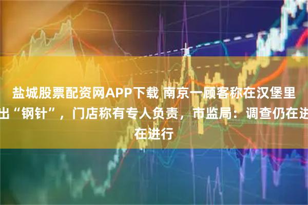盐城股票配资网APP下载 南京一顾客称在汉堡里吃出“钢针”，门店称有专人负责，市监局：调查仍在进行