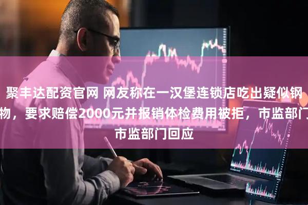 聚丰达配资官网 网友称在一汉堡连锁店吃出疑似钢针异物，要求赔偿2000元并报销体检费用被拒，市监部门回应
