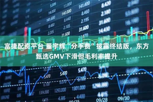 富捷配资平台 董宇辉“分手费”披露终结版，东方甄选GMV下滑但毛利率提升