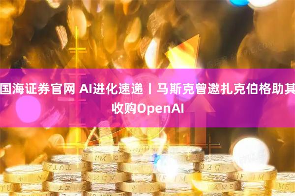 国海证券官网 AI进化速递丨马斯克曾邀扎克伯格助其收购OpenAI