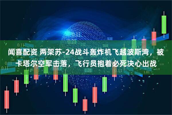 闻喜配资 两架苏-24战斗轰炸机飞越波斯湾，被卡塔尔空军击落，飞行员抱着必死决心出战