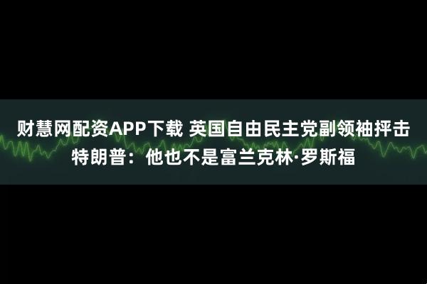 财慧网配资APP下载 英国自由民主党副领袖抨击特朗普：他也不是富兰克林·罗斯福
