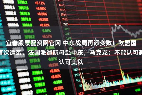 宜春股票配资网官网 中东战局再添变数！欧盟国家首次遭袭，法国派遣航母赴中东，马克龙：不能认可美以