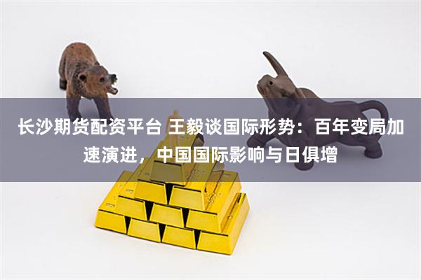 长沙期货配资平台 王毅谈国际形势：百年变局加速演进，中国国际影响与日俱增