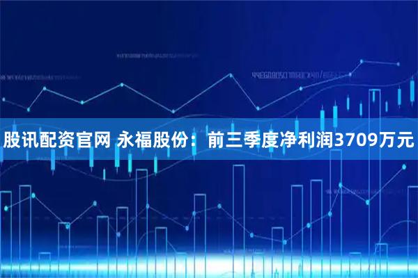 股讯配资官网 永福股份：前三季度净利润3709万元