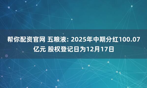 帮你配资官网 五粮液: 2025年中期分红100.07亿元 股权登记日为12月17日