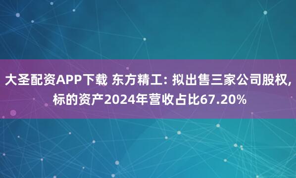 大圣配资APP下载 东方精工: 拟出售三家公司股权, 标的资产2024年营收占比67.20%